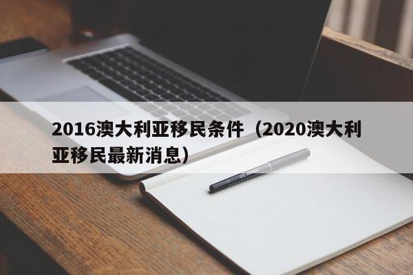 2016澳大利亚移民条件（2020澳大利亚移民最新消息）