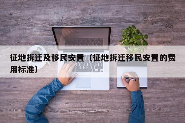 征地拆迁及移民安置（征地拆迁移民安置的费用标准）