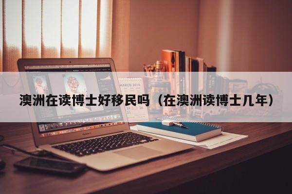 澳洲在读博士好移民吗（在澳洲读博士几年）