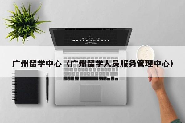 广州留学中心（广州留学人员服务管理中心）