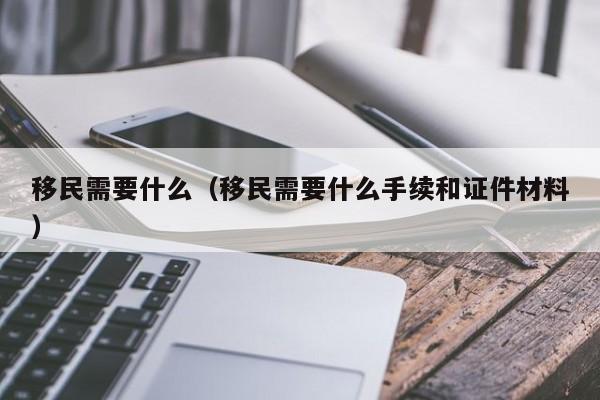 移民需要什么（移民需要什么手续和证件材料）