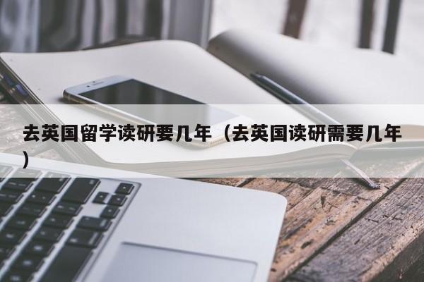 去英国留学读研要几年（去英国读研需要几年）