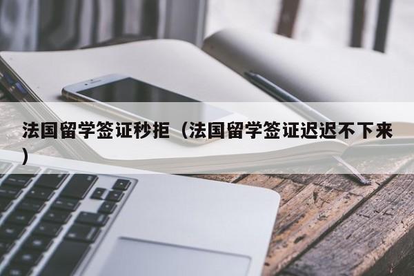 法国留学签证秒拒（法国留学签证迟迟不下来）