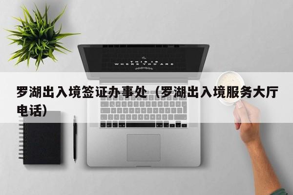 罗湖出入境签证办事处（罗湖出入境服务大厅电话）