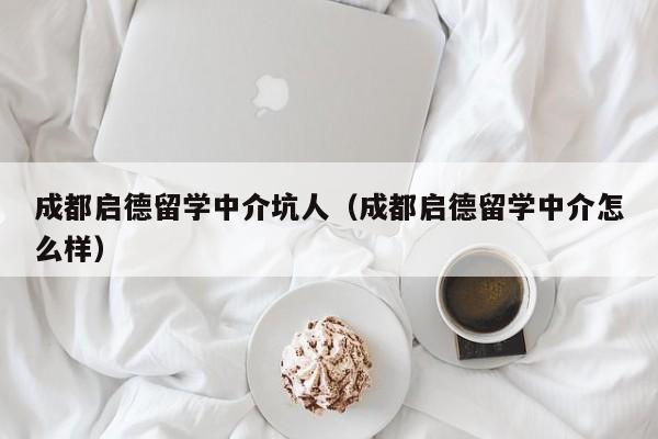 成都启德留学中介坑人（成都启德留学中介怎么样）