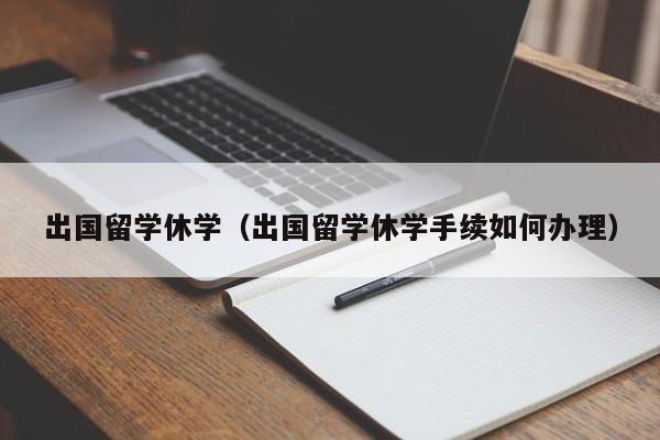 出国留学休学（出国留学休学手续如何办理）