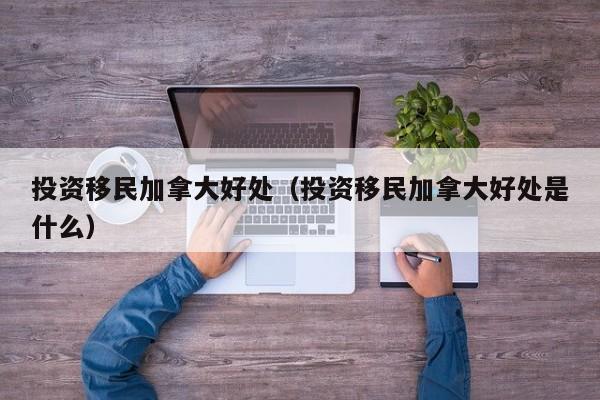 投资移民加拿大好处（投资移民加拿大好处是什么）
