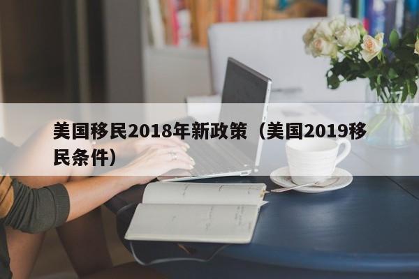 美国移民2018年新政策（美国2019移民条件）