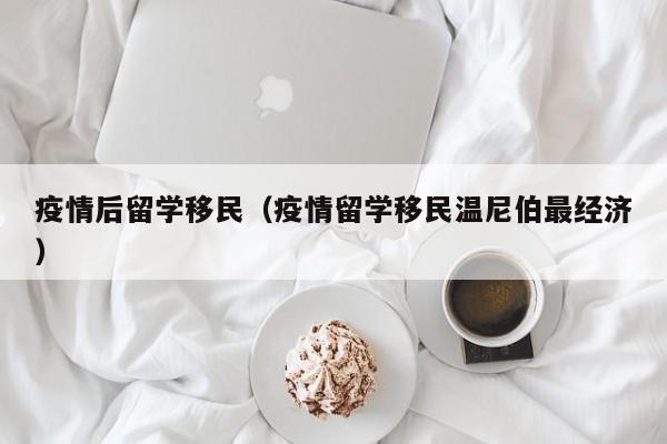 疫情后留学移民（疫情留学移民温尼伯最经济）