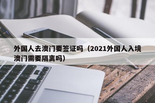 外国人去澳门要签证吗（2021外国人入境澳门需要隔离吗）