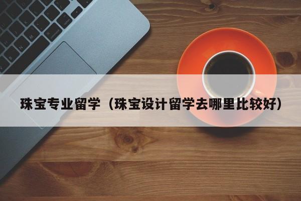 珠宝专业留学（珠宝设计留学去哪里比较好）