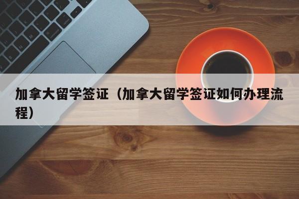 加拿大留学签证（加拿大留学签证如何办理流程）