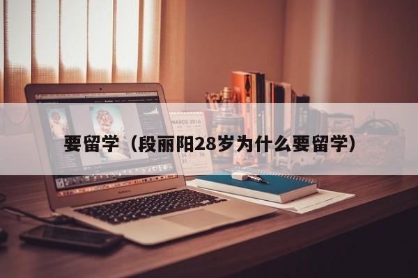 要留学（段丽阳28岁为什么要留学）